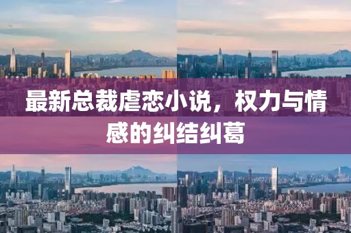 最新总裁虐恋小说，权力与情感的纠结纠葛
