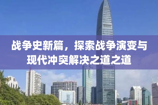 战争史新篇，探索战争演变与现代冲突解决之道之道