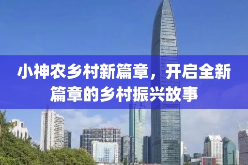 小神农乡村新篇章，开启全新篇章的乡村振兴故事