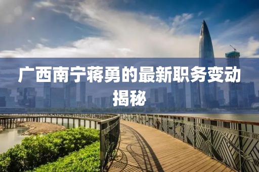 广西南宁蒋勇的最新职务变动揭秘