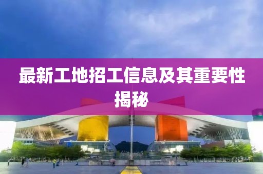 最新工地招工信息及其重要性揭秘