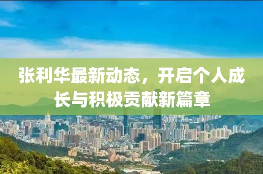 张利华最新动态，开启个人成长与积极贡献新篇章