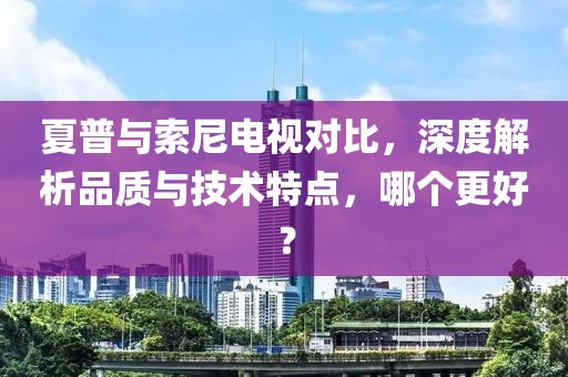 夏普与索尼电视对比，深度解析品质与技术特点，哪个更好？