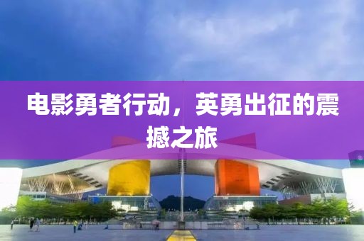 电影勇者行动，英勇出征的震撼之旅