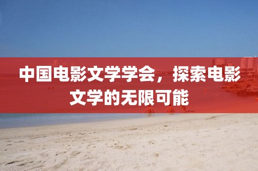中国电影文学学会，探索电影文学的无限可能