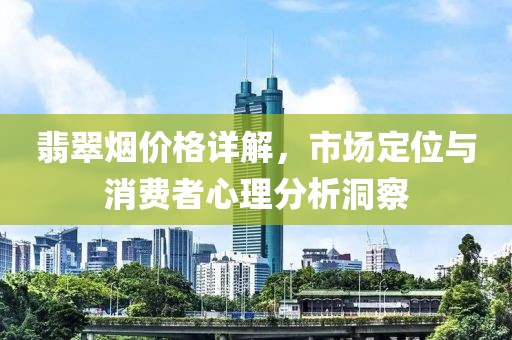 翡翠烟价格详解，市场定位与消费者心理分析洞察