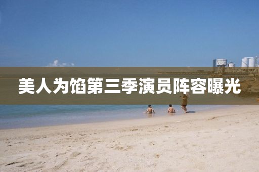 美人为馅第三季演员阵容曝光