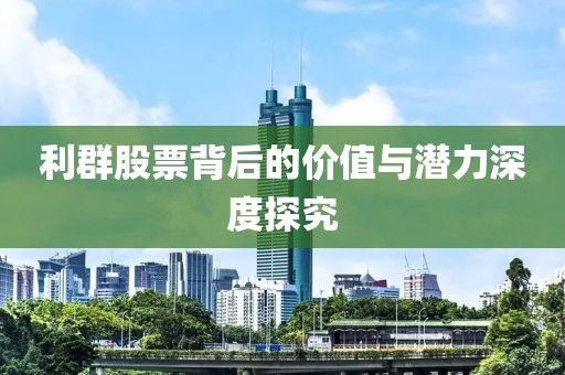 利群股票背后的价值与潜力深度探究