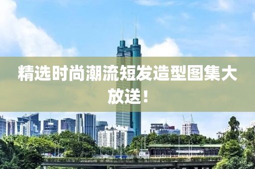 精选时尚潮流短发造型图集大放送！