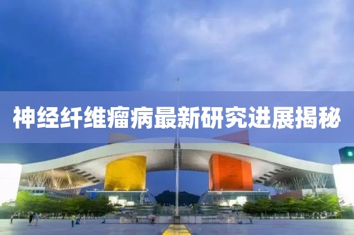 神经纤维瘤病最新研究进展揭秘