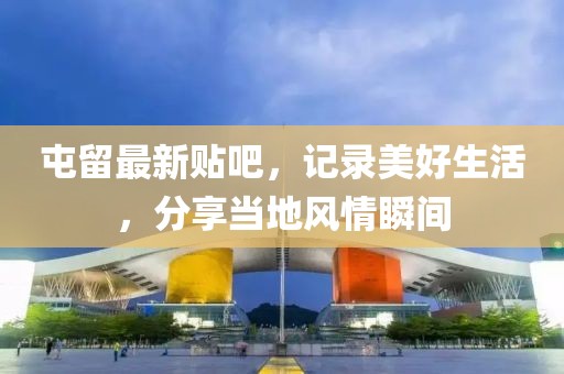 屯留最新贴吧，记录美好生活，分享当地风情瞬间
