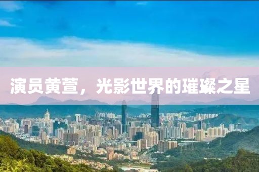 演员黄萱，光影世界的璀璨之星