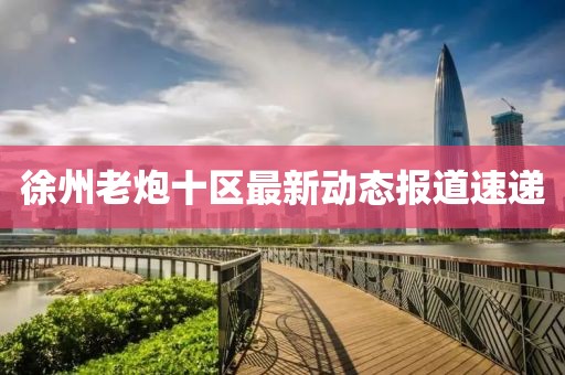 徐州老炮十区最新动态报道速递