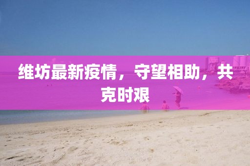 维坊最新疫情，守望相助，共克时艰