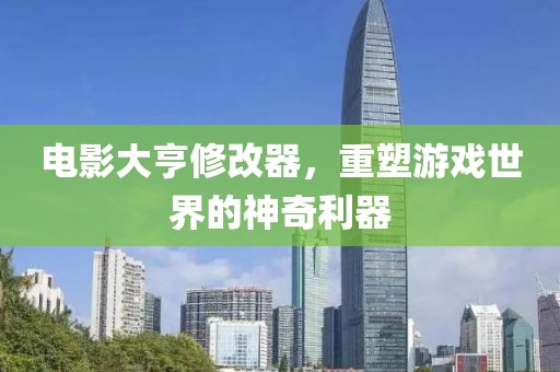 电影大亨修改器，重塑游戏世界的神奇利器