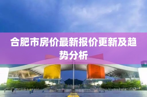 合肥市房价最新报价更新及趋势分析