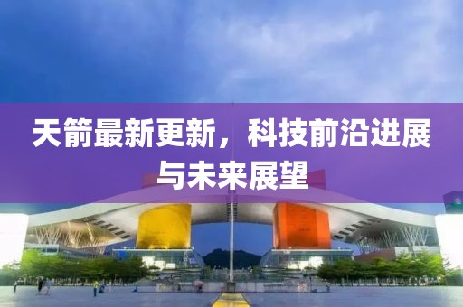 天箭最新更新，科技前沿进展与未来展望