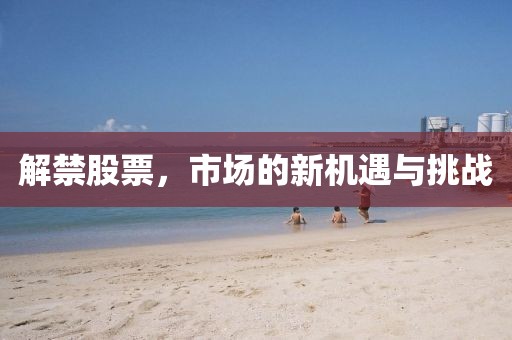 解禁股票，市场的新机遇与挑战