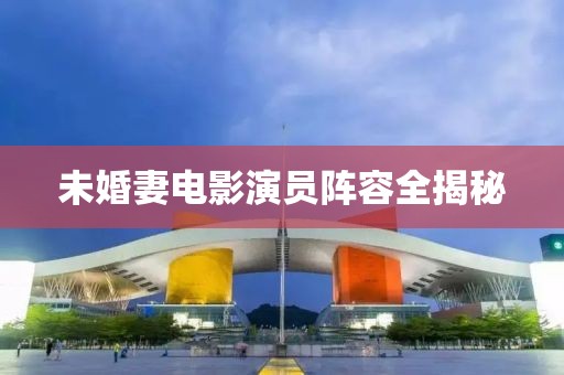 未婚妻电影演员阵容全揭秘