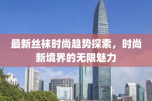 最新丝袜时尚趋势探索，时尚新境界的无限魅力