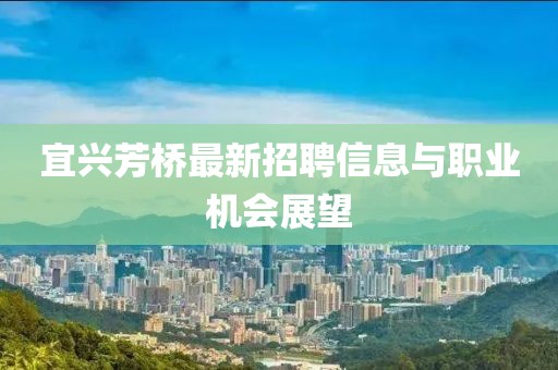 宜兴芳桥最新招聘信息与职业机会展望