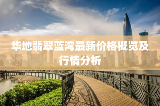 华地翡翠蓝湾最新价格概览及行情分析