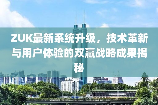 ZUK最新系统升级，技术革新与用户体验的双赢战略成果揭秘