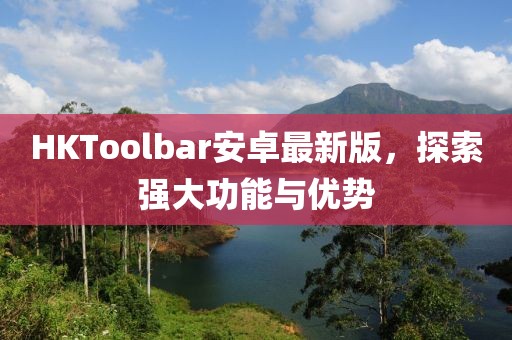 HKToolbar安卓最新版，探索强大功能与优势