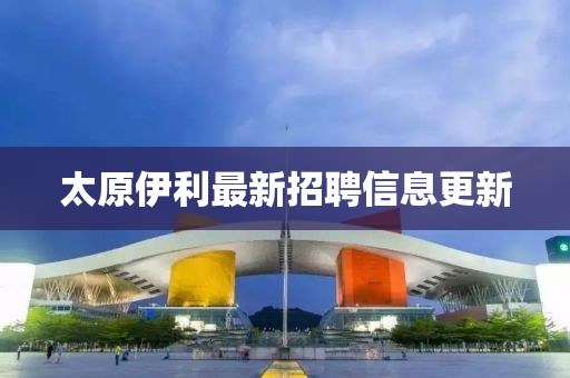 太原伊利最新招聘信息更新