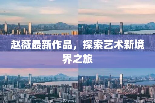 赵薇最新作品，探索艺术新境界之旅