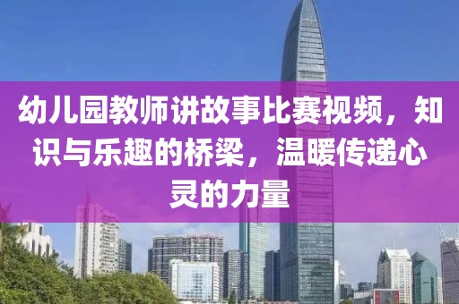 幼儿园教师讲故事比赛视频，知识与乐趣的桥梁，温暖传递心灵的力量