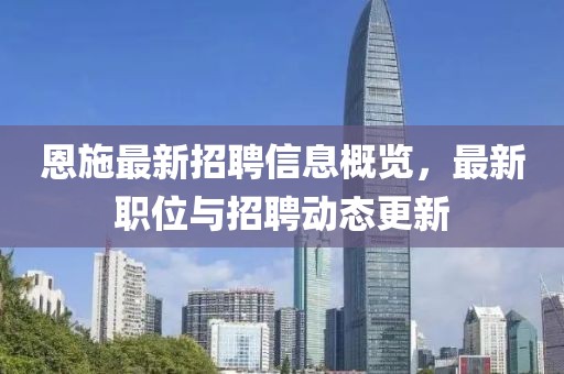 恩施最新招聘信息概览，最新职位与招聘动态更新