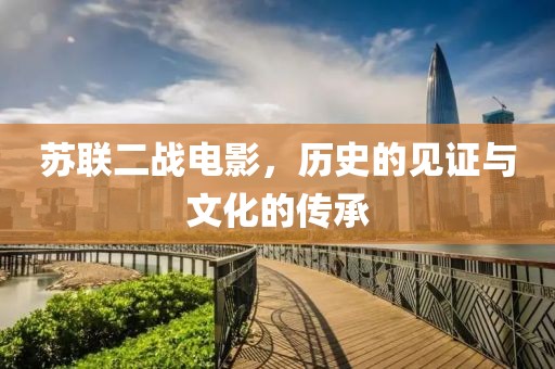 苏联二战电影，历史的见证与文化的传承