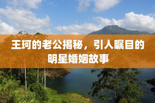 王珂的老公揭秘，引人瞩目的明星婚姻故事