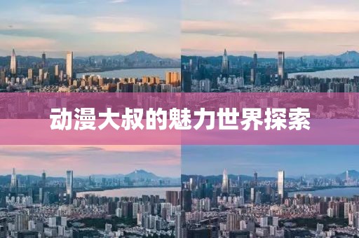动漫大叔的魅力世界探索