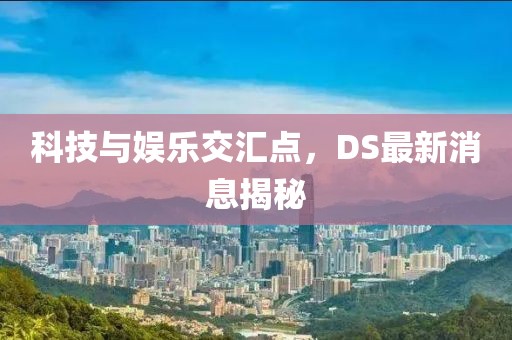 科技与娱乐交汇点，DS最新消息揭秘
