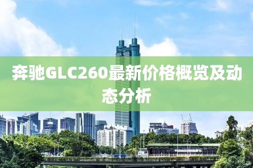 奔驰GLC260最新价格概览及动态分析