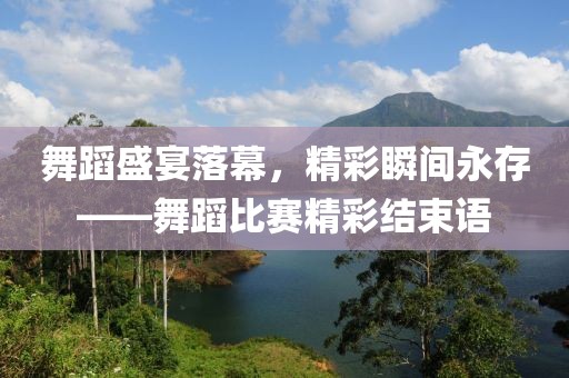 舞蹈盛宴落幕，精彩瞬间永存——舞蹈比赛精彩结束语