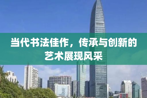 当代书法佳作，传承与创新的艺术展现风采