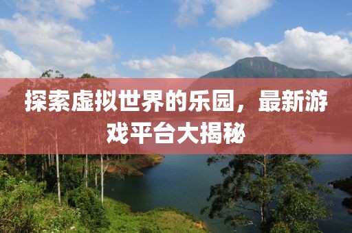探索虚拟世界的乐园，最新游戏平台大揭秘