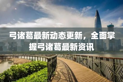 弓诸葛最新动态更新，全面掌握弓诸葛最新资讯