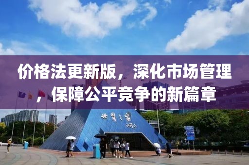 价格法更新版，深化市场管理，保障公平竞争的新篇章