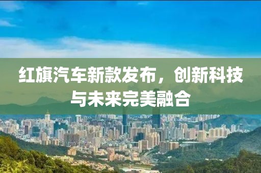红旗汽车新款发布，创新科技与未来完美融合