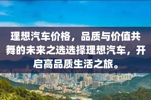 理想汽车价格，品质与价值共舞的未来之选选择理想汽车，开启高品质生活之旅。