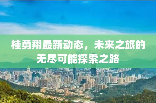 桂勇翔最新动态，未来之旅的无尽可能探索之路