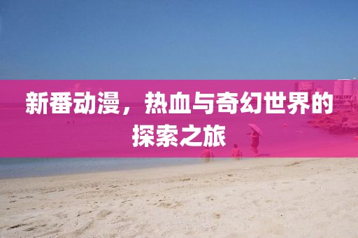新番动漫，热血与奇幻世界的探索之旅