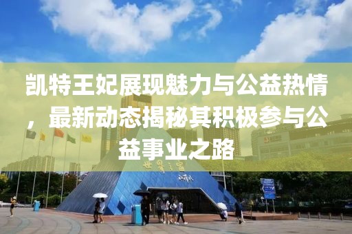 凯特王妃展现魅力与公益热情，最新动态揭秘其积极参与公益事业之路