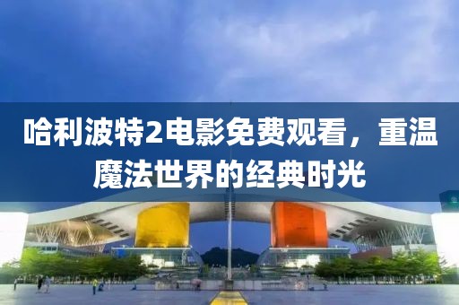 哈利波特2电影免费观看，重温魔法世界的经典时光