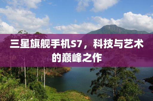 三星旗舰手机S7，科技与艺术的巅峰之作