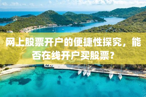 网上股票开户的便捷性探究，能否在线开户买股票？